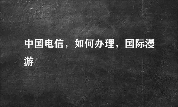 中国电信，如何办理，国际漫游