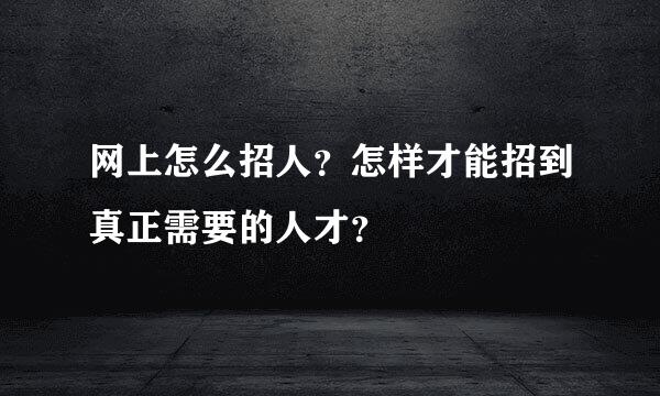 网上怎么招人？怎样才能招到真正需要的人才？