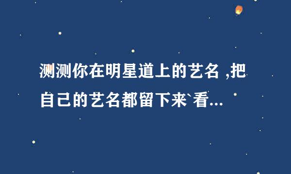 测测你在明星道上的艺名 ,把自己的艺名都留下来`看谁的最拽