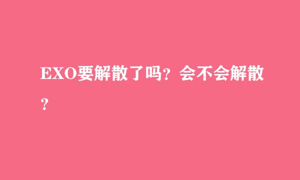 EXO要解散了吗？会不会解散？