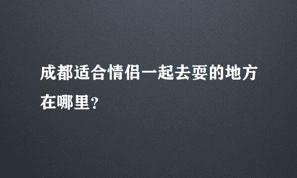 成都适合情侣一起去耍的地方在哪里？