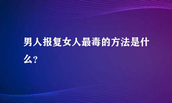 男人报复女人最毒的方法是什么？