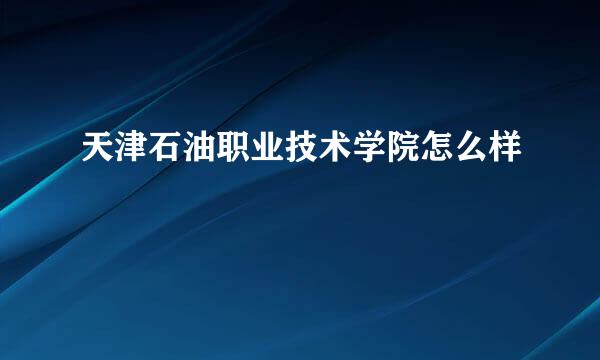 天津石油职业技术学院怎么样