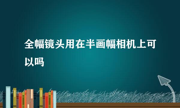 全幅镜头用在半画幅相机上可以吗