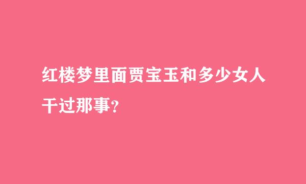 红楼梦里面贾宝玉和多少女人干过那事？