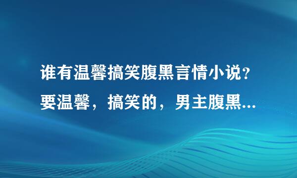 谁有温馨搞笑腹黑言情小说？要温馨，搞笑的，男主腹黑霸道，要完本。越多越好。