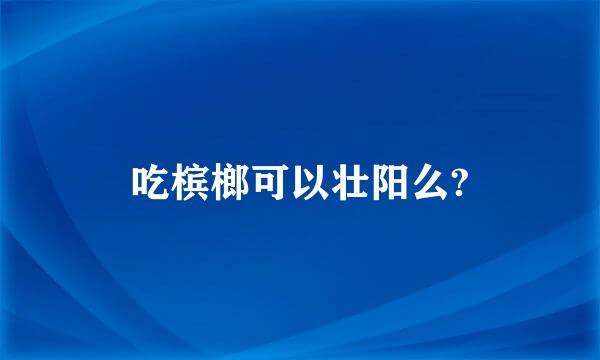 吃槟榔可以壮阳么?