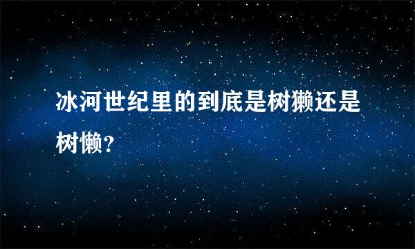 冰河世纪里的到底是树獭还是树懒？