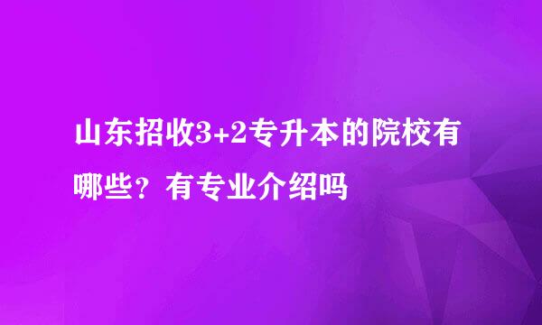 山东招收3+2专升本的院校有哪些？有专业介绍吗