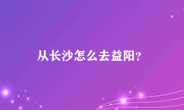 从长沙怎么去益阳？