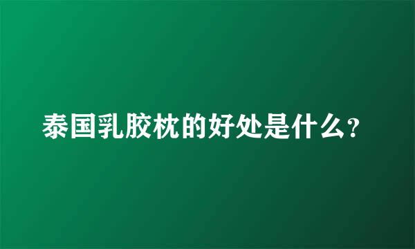 泰国乳胶枕的好处是什么？