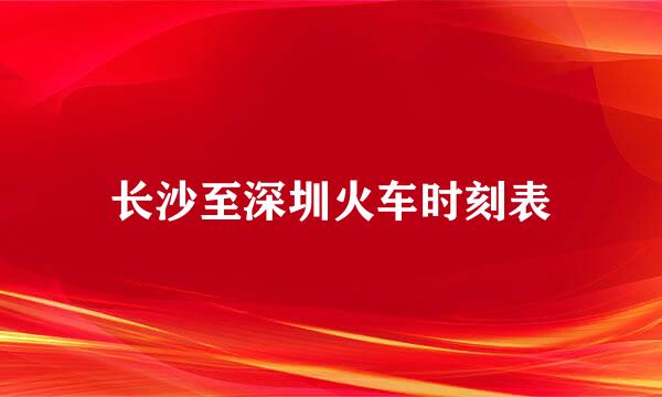 长沙至深圳火车时刻表