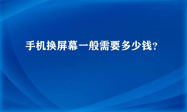 手机换屏幕一般需要多少钱？