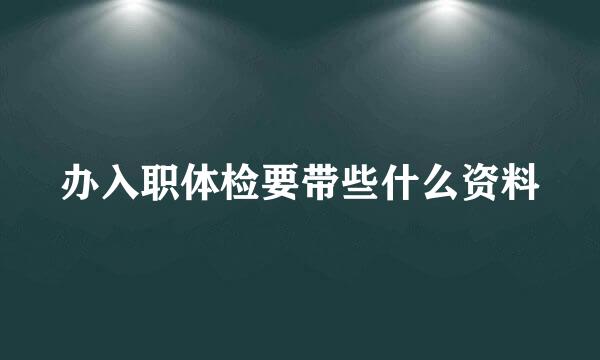 办入职体检要带些什么资料