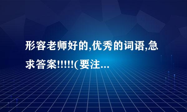 形容老师好的,优秀的词语,急求答案!!!!!(要注意词语)