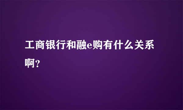 工商银行和融e购有什么关系啊？