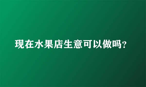 现在水果店生意可以做吗？