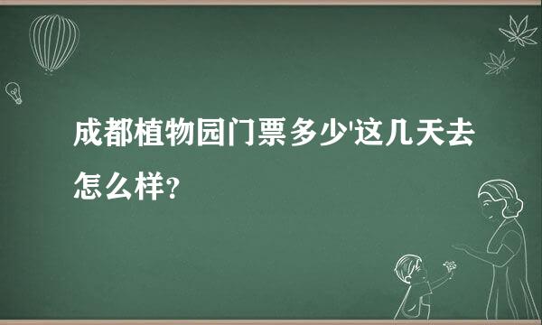 成都植物园门票多少'这几天去怎么样？