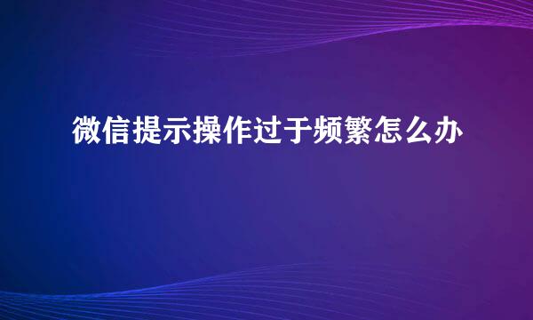 微信提示操作过于频繁怎么办