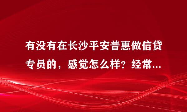 有没有在长沙平安普惠做信贷专员的，感觉怎么样？经常加班吗？薪资待遇怎么样？