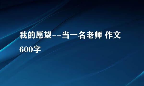 我的愿望--当一名老师 作文 600字