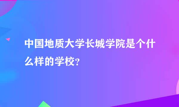 中国地质大学长城学院是个什么样的学校？