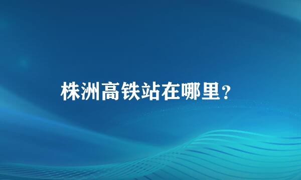 株洲高铁站在哪里？