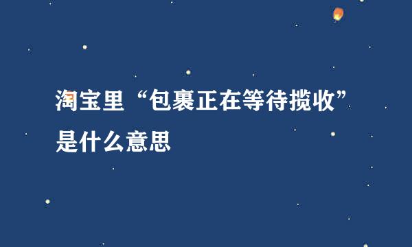 淘宝里“包裹正在等待揽收”是什么意思