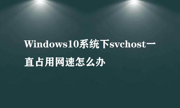 Windows10系统下svchost一直占用网速怎么办