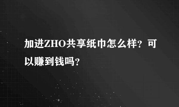 加进ZHO共享纸巾怎么样？可以赚到钱吗？