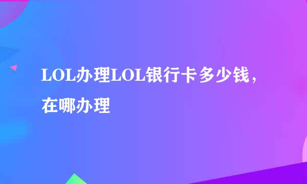 LOL办理LOL银行卡多少钱，在哪办理