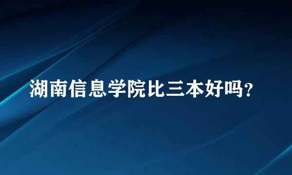 湖南信息学院比三本好吗？