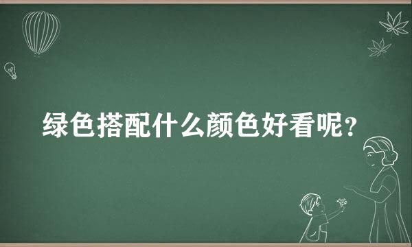 绿色搭配什么颜色好看呢？