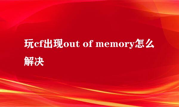 玩cf出现out of memory怎么解决