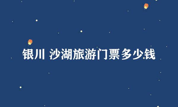 银川 沙湖旅游门票多少钱