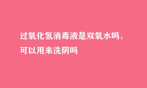 过氧化氢消毒液是双氧水吗，可以用来洗阴吗