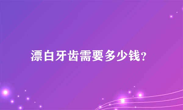 漂白牙齿需要多少钱？