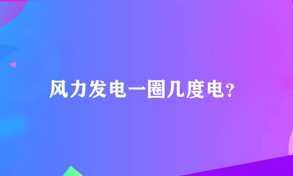 风力发电一圈几度电？