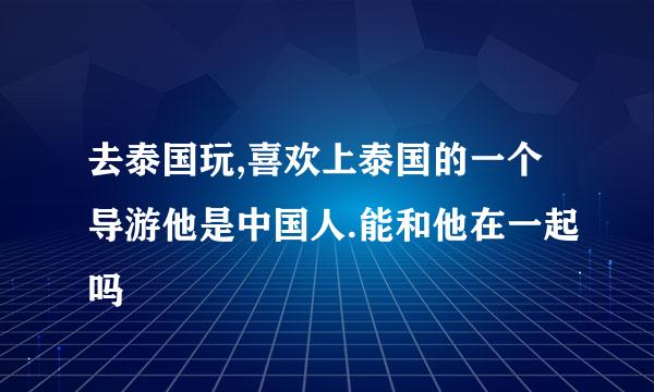 去泰国玩,喜欢上泰国的一个导游他是中国人.能和他在一起吗