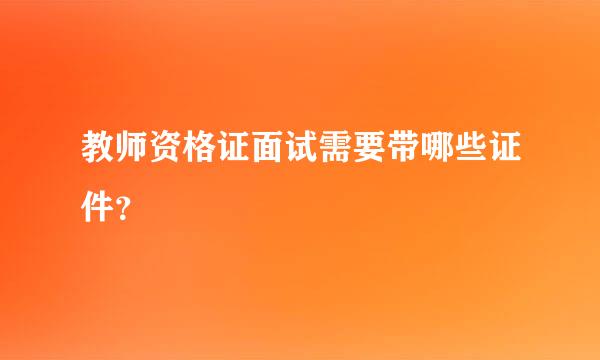 教师资格证面试需要带哪些证件？