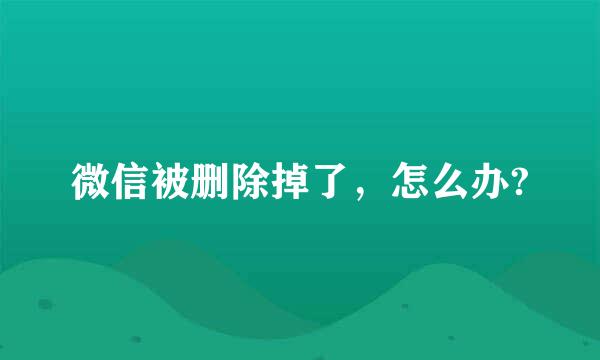 微信被删除掉了，怎么办?