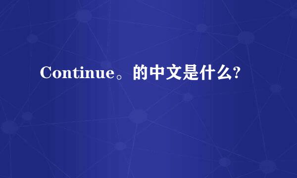 Continue。的中文是什么?