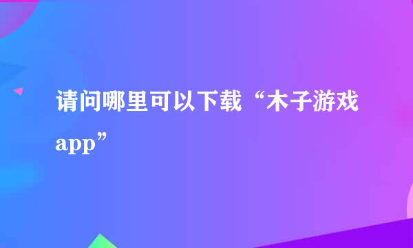 请问哪里可以下载“木子游戏app”