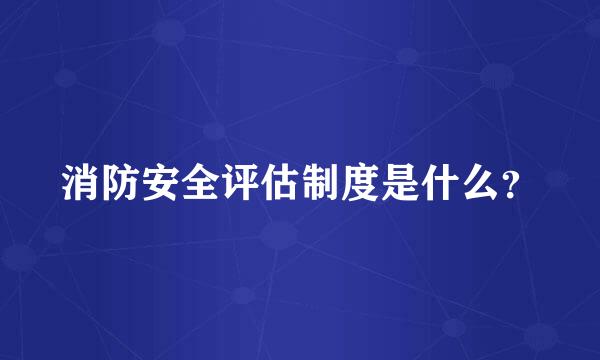 消防安全评估制度是什么？