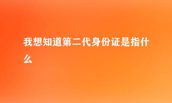 我想知道第二代身份证是指什么