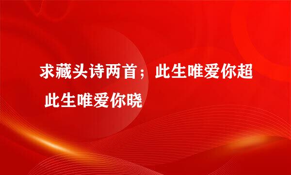 求藏头诗两首；此生唯爱你超 此生唯爱你晓