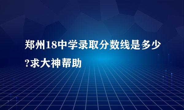 郑州18中学录取分数线是多少?求大神帮助