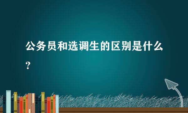 公务员和选调生的区别是什么？