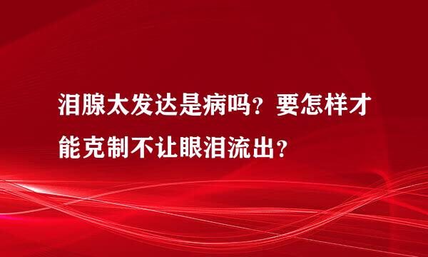 泪腺太发达是病吗？要怎样才能克制不让眼泪流出？