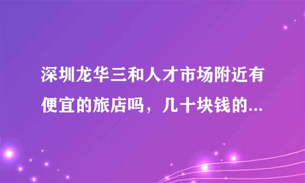 深圳龙华三和人才市场附近有便宜的旅店吗，几十块钱的那种。哪个人才市场比较大附近的旅店便宜多。